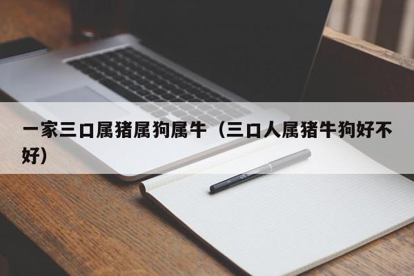 一家三口属猪属狗属牛(三口人属猪牛狗好不好)